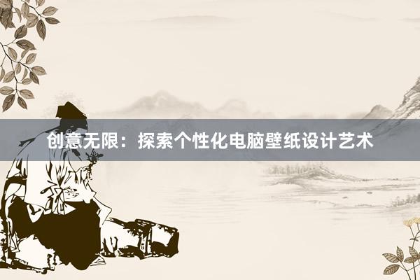 创意无限：探索个性化电脑壁纸设计艺术