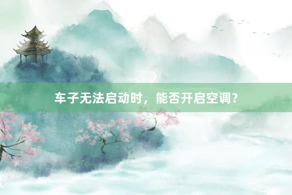 车子无法启动时，能否开启空调？