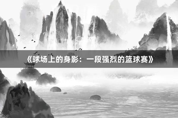 《球场上的身影：一段强烈的篮球赛》