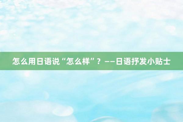 怎么用日语说“怎么样”？——日语抒发小贴士