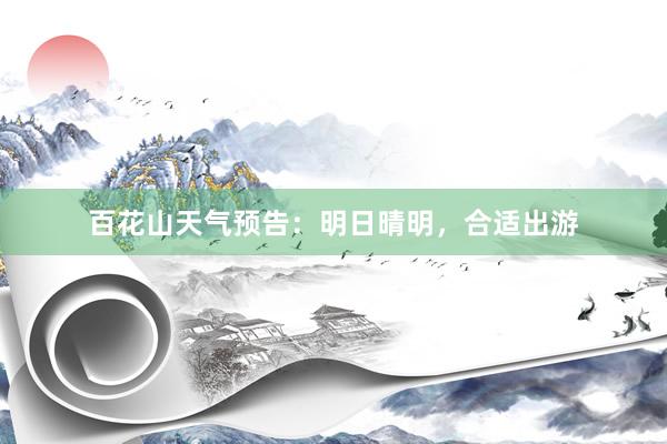 百花山天气预告：明日晴明，合适出游